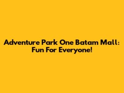 Adventure Park One Batam Mall: Fun For Everyone!