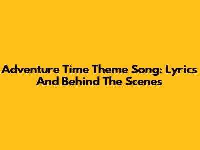 Adventure Time Theme Song: Lyrics And Behind The Scenes