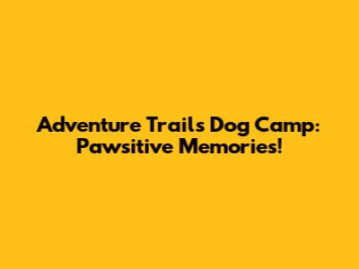 Adventure Trails Dog Camp: Pawsitive Memories!