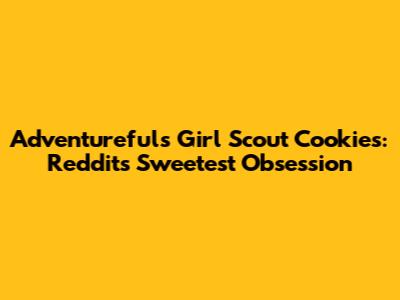 Adventurefuls Girl Scout Cookies: Reddit's Sweetest Obsession
