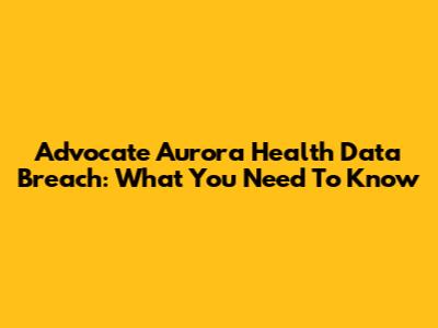 Advocate Aurora Health Data Breach: What You Need To Know
