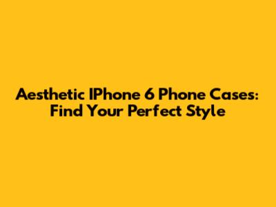 Aesthetic IPhone 6 Phone Cases: Find Your Perfect Style