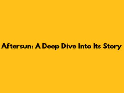 Aftersun: A Deep Dive Into Its Story
