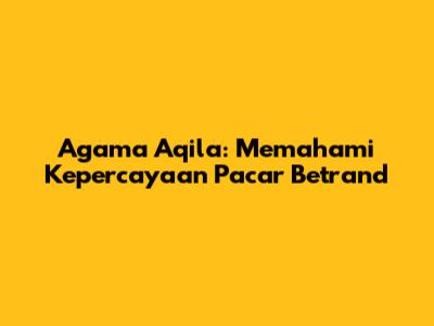 Agama Aqila: Memahami Kepercayaan Pacar Betrand