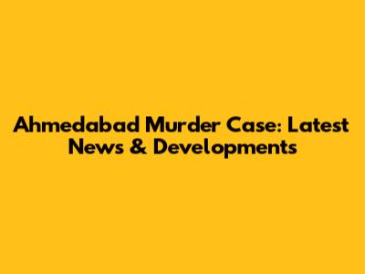 Ahmedabad Murder Case: Latest News & Developments