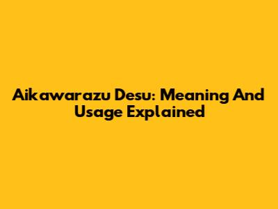 Aikawarazu Desu: Meaning And Usage Explained