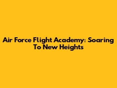 Air Force Flight Academy: Soaring To New Heights