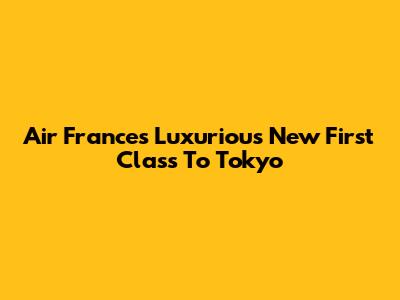 Air France's Luxurious New First Class To Tokyo