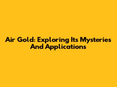 Air Gold: Exploring Its Mysteries And Applications