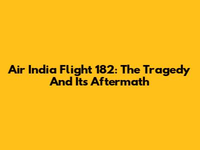 Air India Flight 182: The Tragedy And Its Aftermath