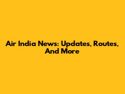 Air India News: Updates, Routes, And More