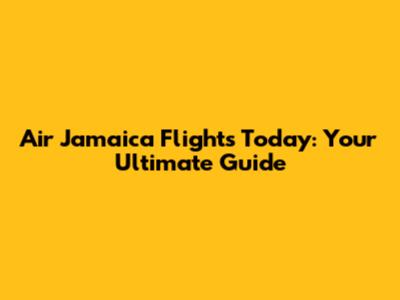 Air Jamaica Flights Today: Your Ultimate Guide