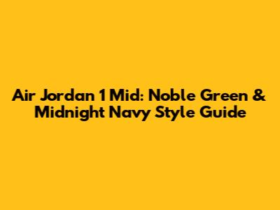 Air Jordan 1 Mid: Noble Green & Midnight Navy Style Guide