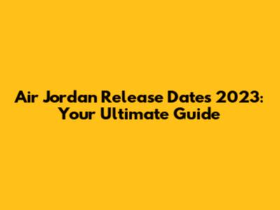 Air Jordan Release Dates 2023: Your Ultimate Guide