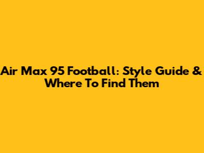 Air Max 95 Football: Style Guide & Where To Find Them