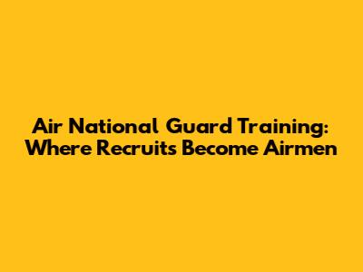 Air National Guard Training: Where Recruits Become Airmen