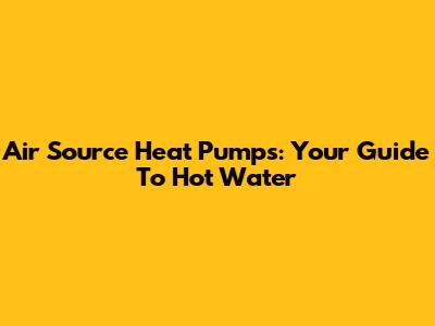 Air Source Heat Pumps: Your Guide To Hot Water