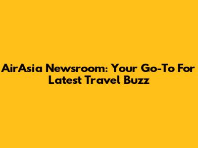 AirAsia Newsroom: Your Go-To For Latest Travel Buzz