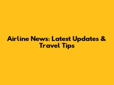 Airline News: Latest Updates & Travel Tips
