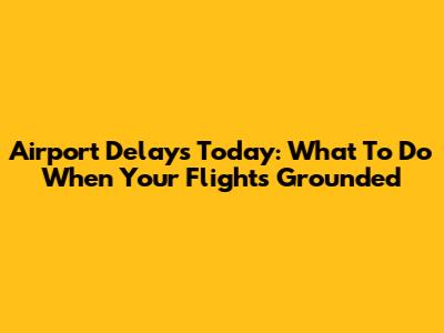 Airport Delays Today: What To Do When Your Flight's Grounded