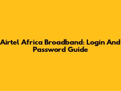 Airtel Africa Broadband: Login And Password Guide