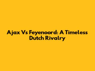 Ajax Vs Feyenoord: A Timeless Dutch Rivalry