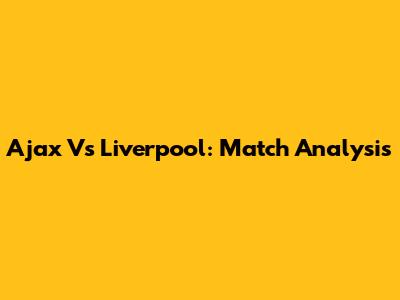Ajax Vs Liverpool: Match Analysis