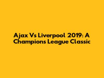 Ajax Vs Liverpool 2019: A Champions League Classic