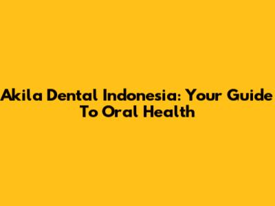 Akila Dental Indonesia: Your Guide To Oral Health