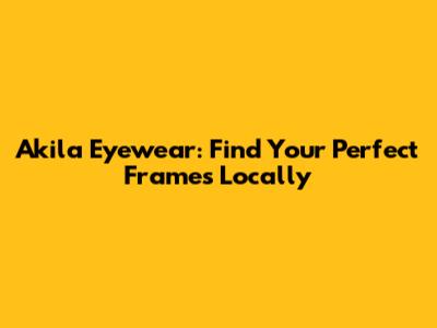 Akila Eyewear: Find Your Perfect Frames Locally