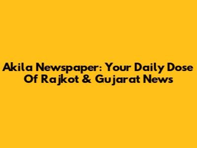 Akila Newspaper: Your Daily Dose Of Rajkot & Gujarat News