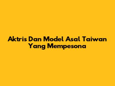 Aktris Dan Model Asal Taiwan Yang Mempesona