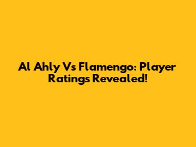Al Ahly Vs Flamengo: Player Ratings Revealed!