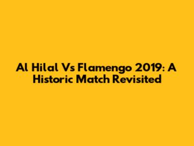 Al Hilal Vs Flamengo 2019: A Historic Match Revisited