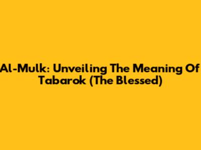 Al-Mulk: Unveiling The Meaning Of Tabarok (The Blessed)
