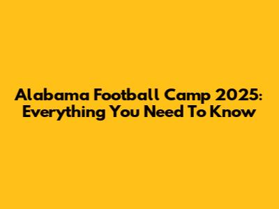 Alabama Football Camp 2025: Everything You Need To Know