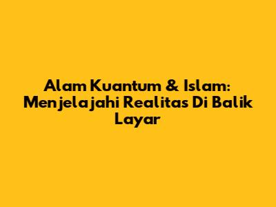 Alam Kuantum & Islam: Menjelajahi Realitas Di Balik Layar