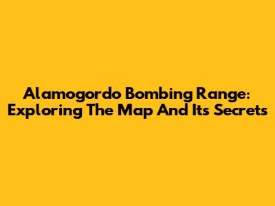 Alamogordo Bombing Range: Exploring The Map And Its Secrets