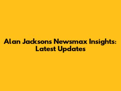 Alan Jackson's Newsmax Insights: Latest Updates