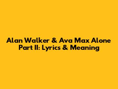 Alan Walker & Ava Max Alone Part II: Lyrics & Meaning