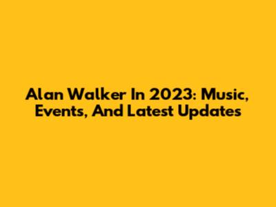 Alan Walker In 2023: Music, Events, And Latest Updates