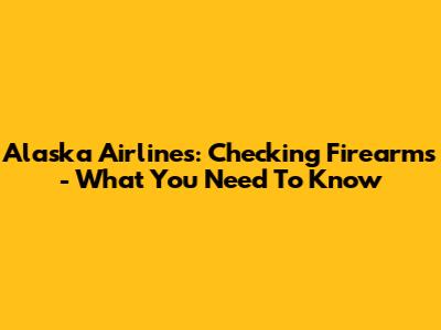 Alaska Airlines: Checking Firearms - What You Need To Know
