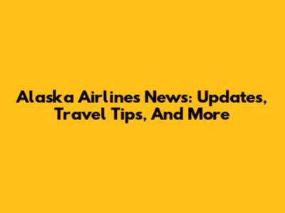 Alaska Airlines News: Updates, Travel Tips, And More