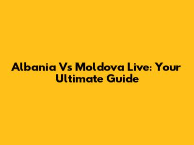 Albania Vs Moldova Live: Your Ultimate Guide
