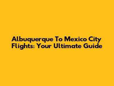 Albuquerque To Mexico City Flights: Your Ultimate Guide