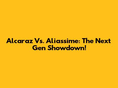Alcaraz Vs. Aliassime: The Next Gen Showdown!