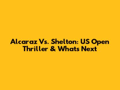 Alcaraz Vs. Shelton: US Open Thriller & What's Next