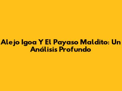 Alejo Igoa Y El Payaso Maldito: Un Análisis Profundo