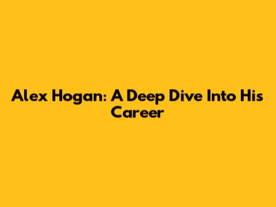 Alex Hogan: A Deep Dive Into His Career