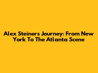 Alex Steiner's Journey: From New York To The Atlanta Scene